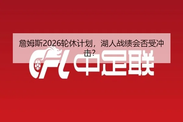 詹姆斯2026轮休计划，湖人战绩会否受冲击？